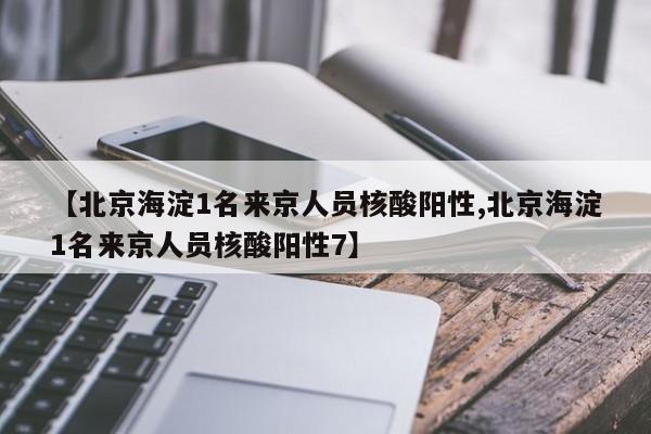 【北京海淀1名来京人员核酸阳性,北京海淀1名来京人员核酸阳性7】