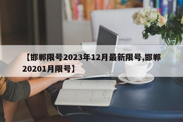 【邯郸限号2023年12月最新限号,邯郸20201月限号】