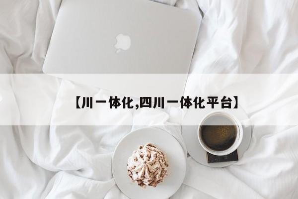 【川一体化,四川一体化平台】