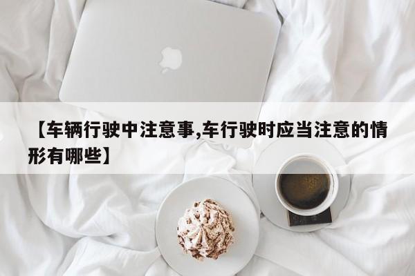 【车辆行驶中注意事,车行驶时应当注意的情形有哪些】