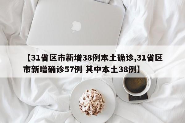 【31省区市新增38例本土确诊,31省区市新增确诊57例 其中本土38例】
