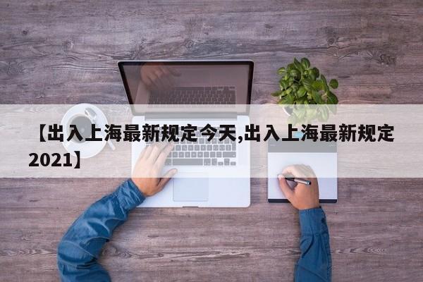 【出入上海最新规定今天,出入上海最新规定2021】
