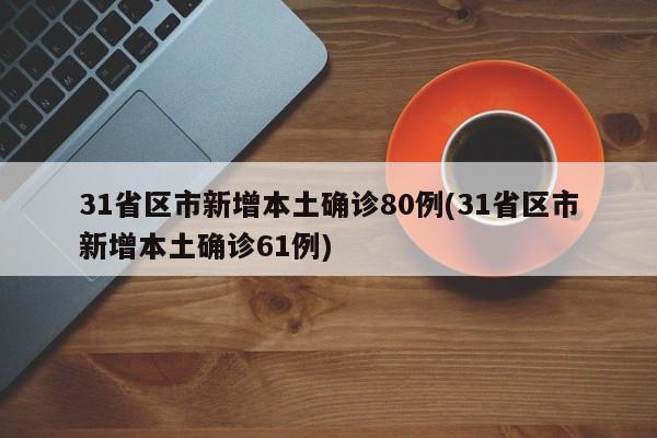 31省区市新增本土确诊80例(31省区市新增本土确诊61例)