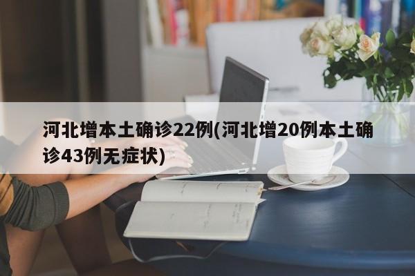 河北增本土确诊22例(河北增20例本土确诊43例无症状)