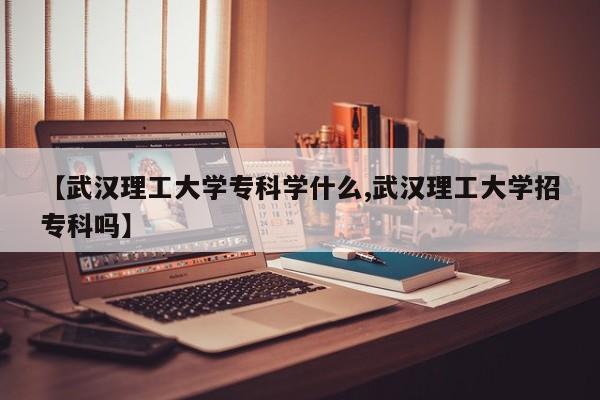 【武汉理工大学专科学什么,武汉理工大学招专科吗】