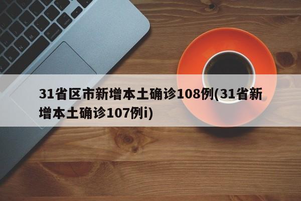 31省区市新增本土确诊108例(31省新增本土确诊107例i)