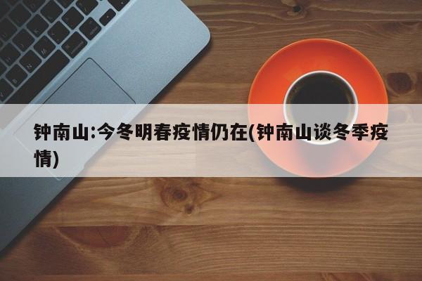 钟南山:今冬明春疫情仍在(钟南山谈冬季疫情)