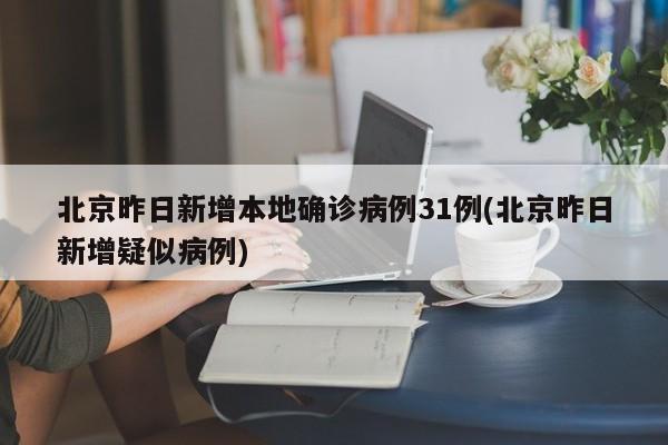 北京昨日新增本地确诊病例31例(北京昨日新增疑似病例)