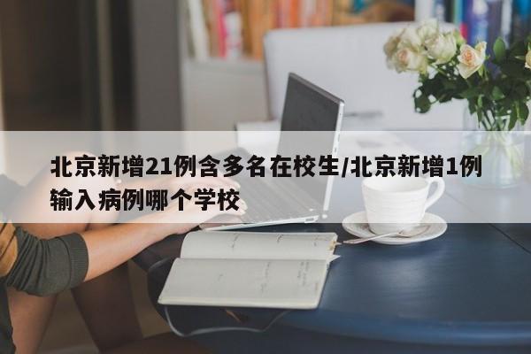北京新增21例含多名在校生/北京新增1例输入病例哪个学校