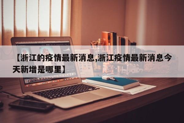 【浙江的疫情最新消息,浙江疫情最新消息今天新增是哪里】