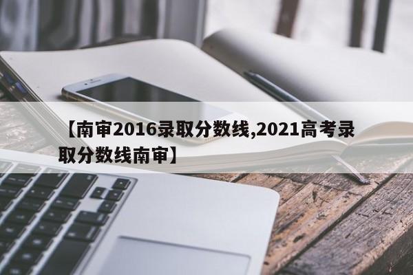 【南审2016录取分数线,2021高考录取分数线南审】