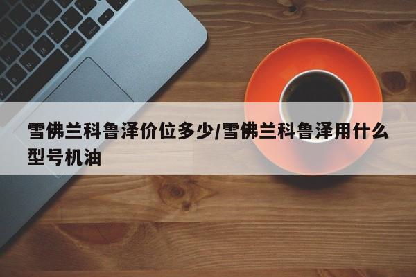 雪佛兰科鲁泽价位多少/雪佛兰科鲁泽用什么型号机油