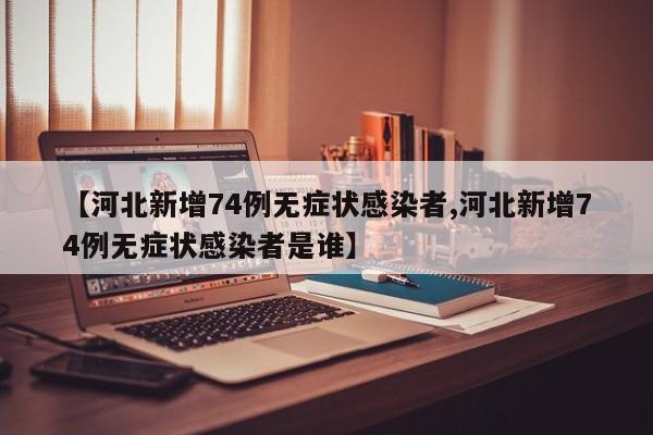 【河北新增74例无症状感染者,河北新增74例无症状感染者是谁】