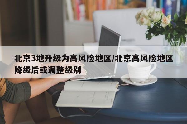 北京3地升级为高风险地区/北京高风险地区降级后或调整级别