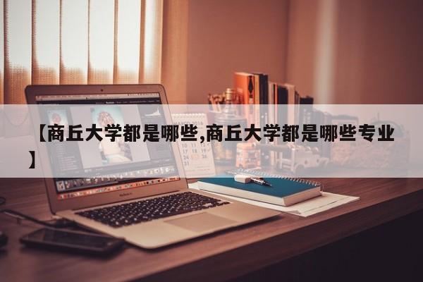 【商丘大学都是哪些,商丘大学都是哪些专业】