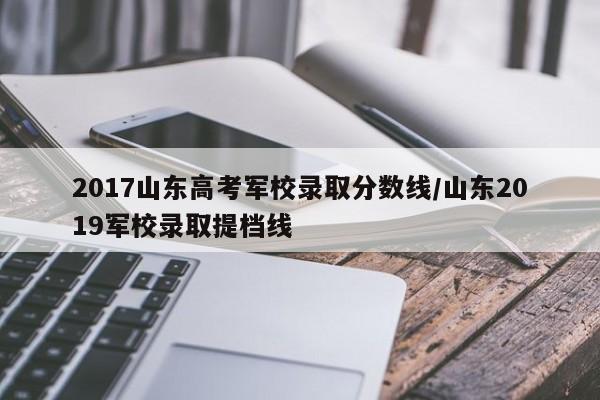 2017山东高考军校录取分数线/山东2019军校录取提档线