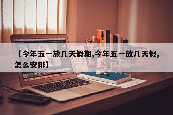 【今年五一放几天假期,今年五一放几天假,怎么安排】