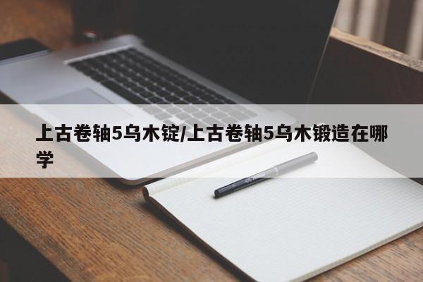 上古卷轴5乌木锭/上古卷轴5乌木锻造在哪学