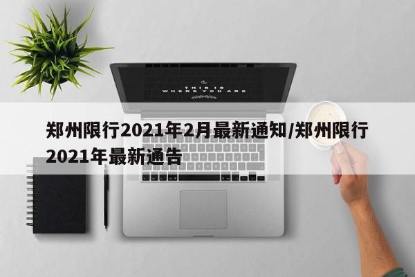 郑州限行2021年2月最新通知/郑州限行2021年最新通告