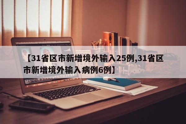 【31省区市新增境外输入25例,31省区市新增境外输入病例6例】