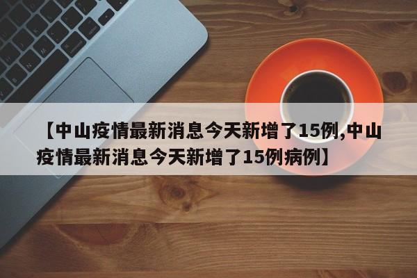 【中山疫情最新消息今天新增了15例,中山疫情最新消息今天新增了15例病例】