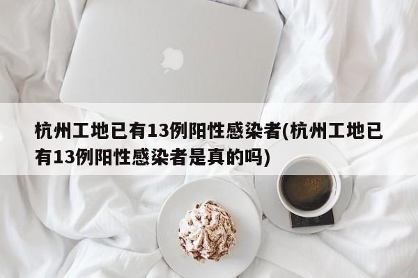 杭州工地已有13例阳性感染者(杭州工地已有13例阳性感染者是真的吗)