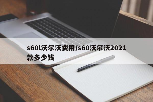 s60l沃尔沃费用/s60沃尔沃2021款多少钱