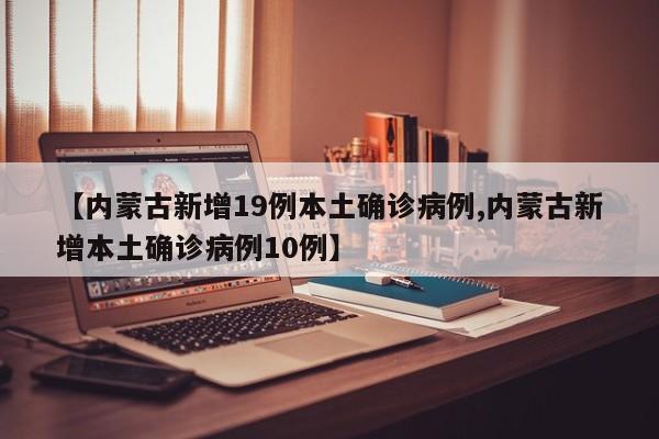 【内蒙古新增19例本土确诊病例,内蒙古新增本土确诊病例10例】