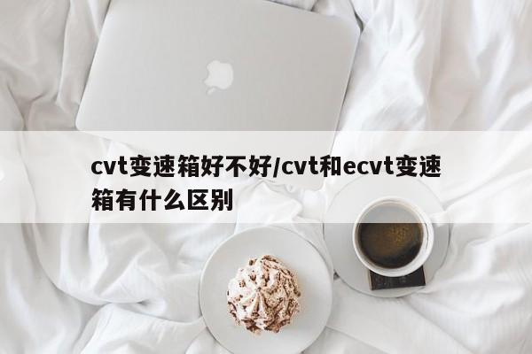 cvt变速箱好不好/cvt和ecvt变速箱有什么区别
