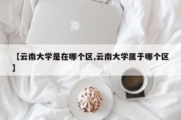 【云南大学是在哪个区,云南大学属于哪个区】