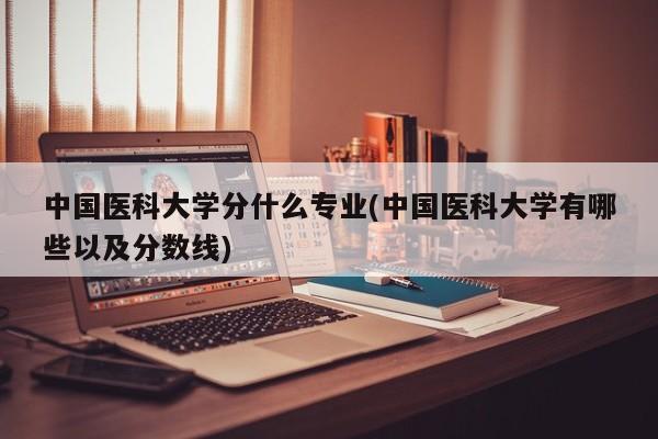 中国医科大学分什么专业(中国医科大学有哪些以及分数线)