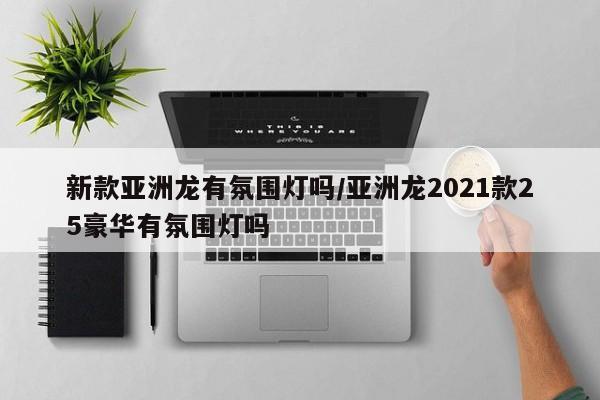 新款亚洲龙有氛围灯吗/亚洲龙2021款25豪华有氛围灯吗