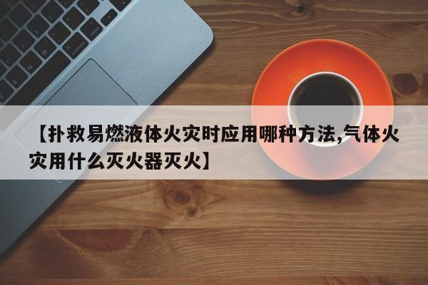 【扑救易燃液体火灾时应用哪种方法,气体火灾用什么灭火器灭火】