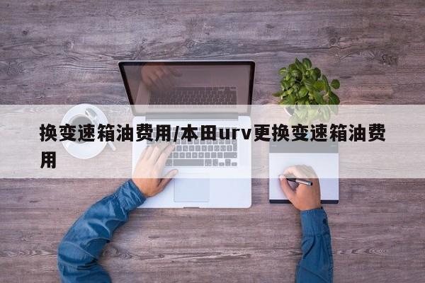 换变速箱油费用/本田urv更换变速箱油费用