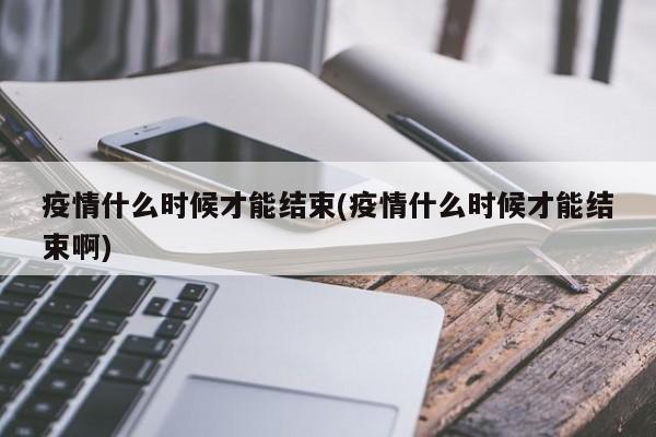 疫情什么时候才能结束(疫情什么时候才能结束啊)