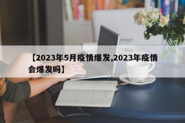 【2023年5月疫情爆发,2023年疫情会爆发吗】