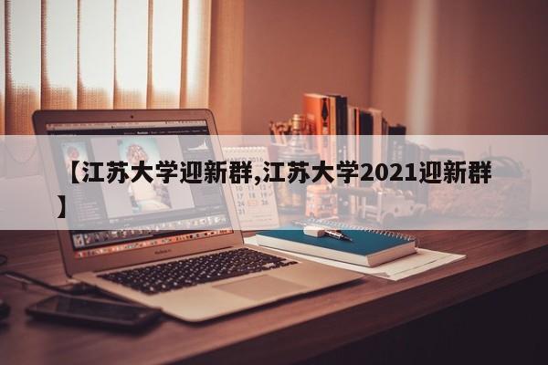 【江苏大学迎新群,江苏大学2021迎新群】