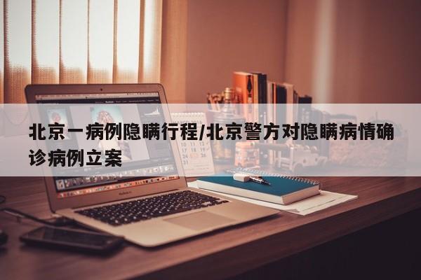 北京一病例隐瞒行程/北京警方对隐瞒病情确诊病例立案