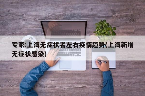 专家:上海无症状者左右疫情趋势(上海新增无症状感染)