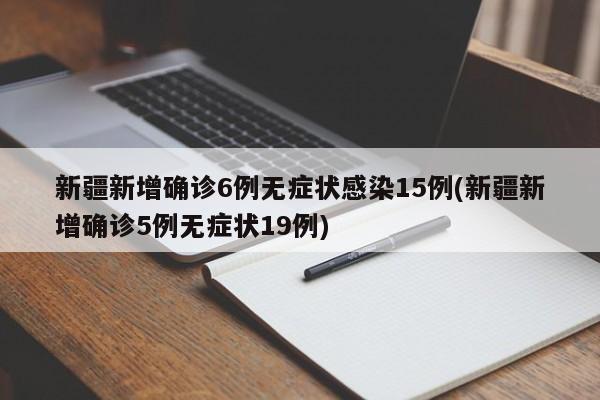新疆新增确诊6例无症状感染15例(新疆新增确诊5例无症状19例)