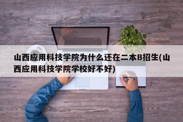 山西应用科技学院为什么还在二本B招生(山西应用科技学院学校好不好)