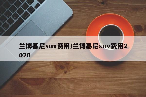 兰博基尼suv费用/兰博基尼suv费用2020