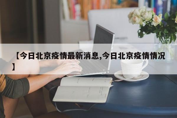 【今日北京疫情最新消息,今日北京疫情情况】