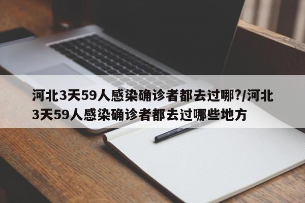 河北3天59人感染确诊者都去过哪?/河北3天59人感染确诊者都去过哪些地方