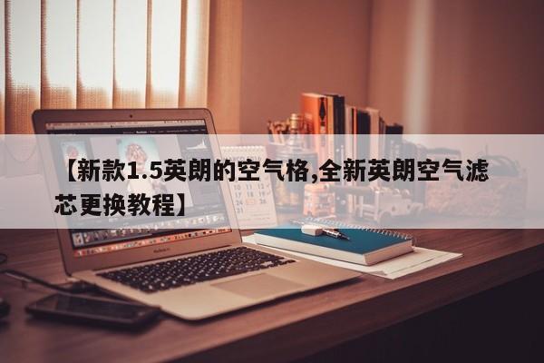 【新款1.5英朗的空气格,全新英朗空气滤芯更换教程】