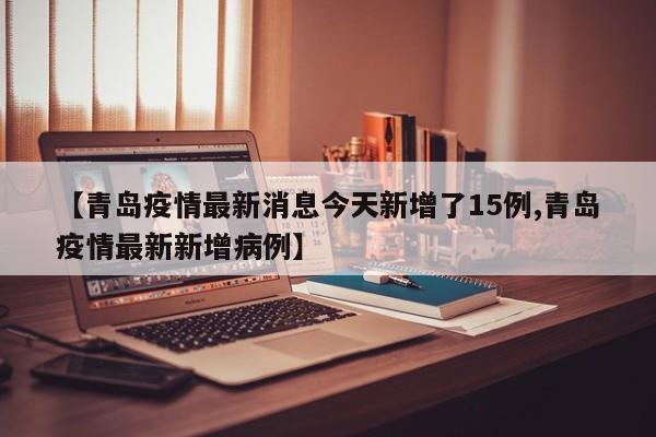 【青岛疫情最新消息今天新增了15例,青岛疫情最新新增病例】