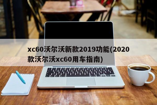 xc60沃尔沃新款2019功能(2020款沃尔沃xc60用车指南)
