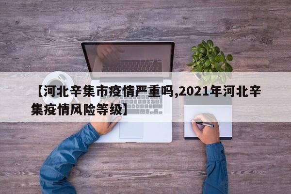 【河北辛集市疫情严重吗,2021年河北辛集疫情风险等级】