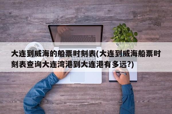 大连到威海的船票时刻表(大连到威海船票时刻表查询大连湾港到大连港有多远?)
