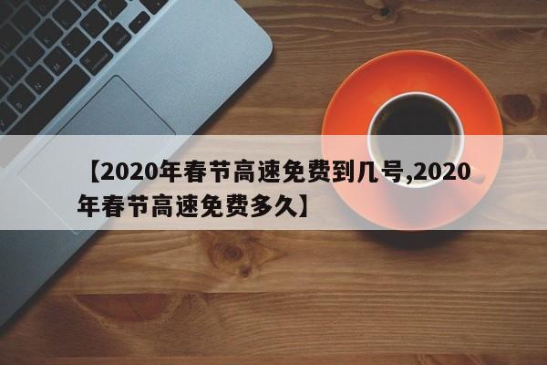 【2020年春节高速免费到几号,2020年春节高速免费多久】